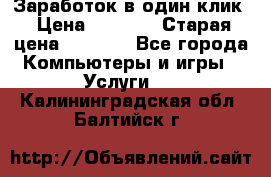 Заработок в один клик › Цена ­ 1 000 › Старая цена ­ 1 000 - Все города Компьютеры и игры » Услуги   . Калининградская обл.,Балтийск г.